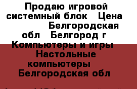 Продаю игровой системный блок › Цена ­ 11 000 - Белгородская обл., Белгород г. Компьютеры и игры » Настольные компьютеры   . Белгородская обл.